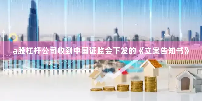 a股杠杆公司收到中国证监会下发的《立案告知书》