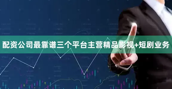 配资公司最靠谱三个平台主营精品影视+短剧业务