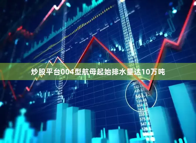 炒股平台004型航母起始排水量达10万吨