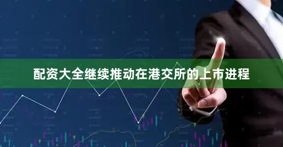 配资大全继续推动在港交所的上市进程