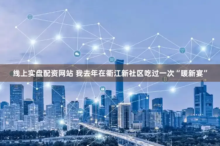 线上实盘配资网站 我去年在衢江新社区吃过一次“暖新宴”