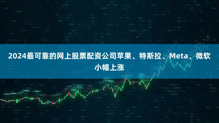 2024最可靠的网上股票配资公司苹果、特斯拉、Meta、微软小幅上涨