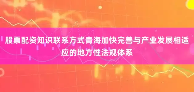股票配资知识联系方式青海加快完善与产业发展相适应的地方性法规体系