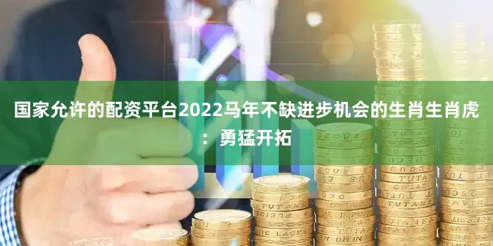 国家允许的配资平台2022马年不缺进步机会的生肖生肖虎：勇猛开拓