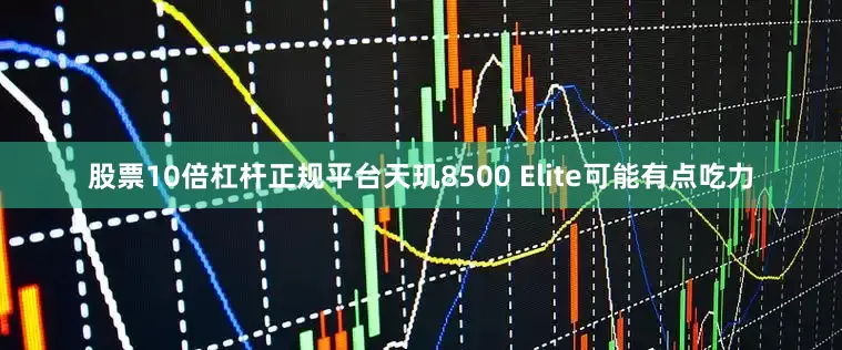 股票10倍杠杆正规平台天玑8500 Elite可能有点吃力
